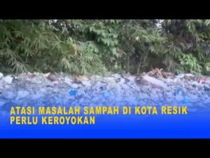 ATASI MASALAH SAMPAH DI KOTA RESIK PERLU KEROYOKAN